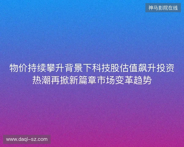 物价持续攀升背景下科技股估值飙升投资热潮再掀新篇章市场变革趋势
