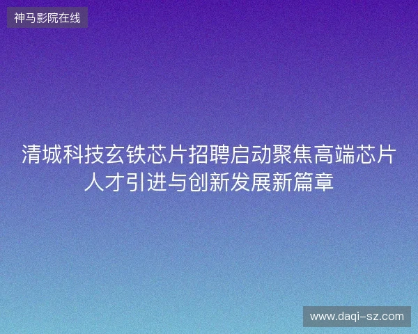 清城科技玄铁芯片招聘启动聚焦高端芯片人才引进与创新发展新篇章